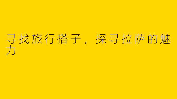 寻找旅行搭子，探寻拉萨的魅力