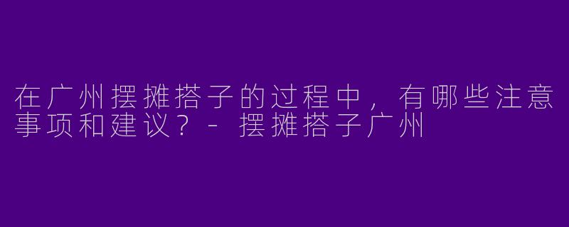 在广州摆摊搭子的过程中，有哪些注意事项和建议？
