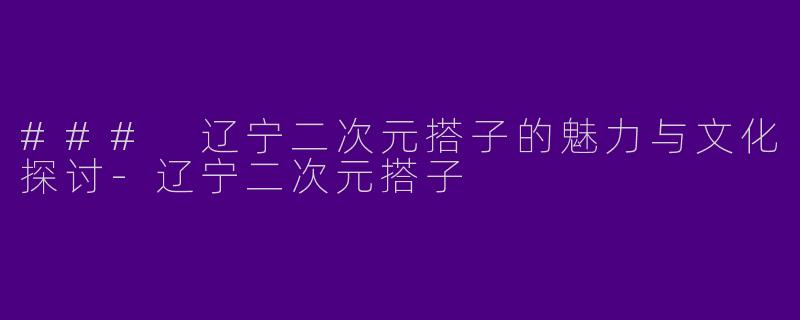 ### 辽宁二次元搭子的魅力与文化探讨
