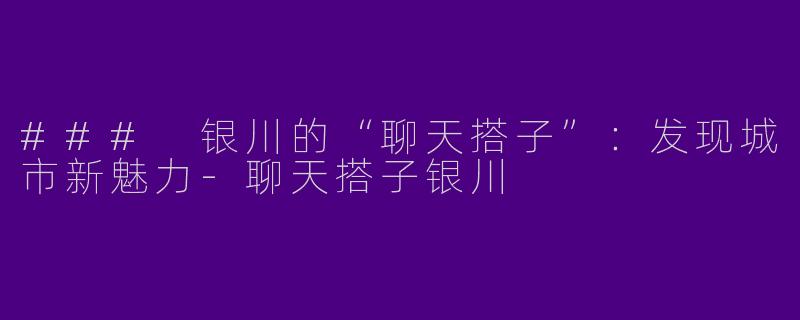 ### 银川的“聊天搭子”：发现城市新魅力