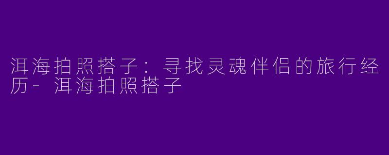 洱海拍照搭子：寻找灵魂伴侣的旅行经历
