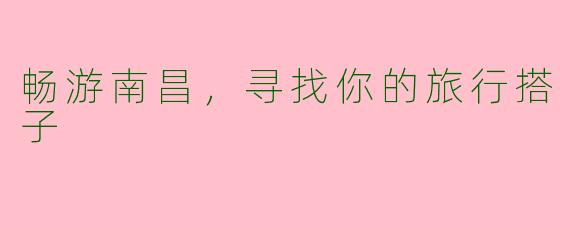畅游南昌，寻找你的旅行搭子