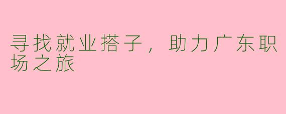 寻找就业搭子，助力广东职场之旅