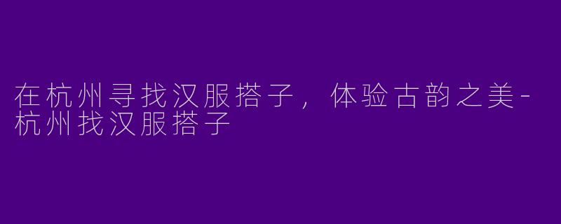 在杭州寻找汉服搭子，体验古韵之美