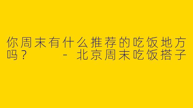 你周末有什么推荐的吃饭地方吗?