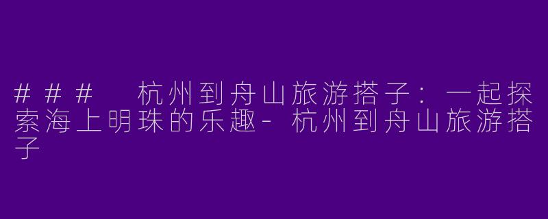 ### 杭州到舟山旅游搭子：一起探索海上明珠的乐趣-杭州到舟山旅游搭子