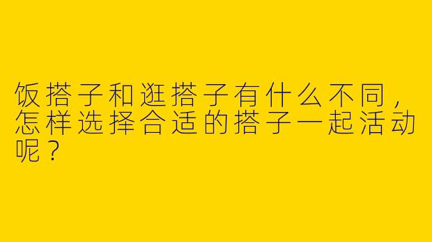 饭搭子和逛搭子有什么不同,怎样选择合适的搭子一起活动呢?