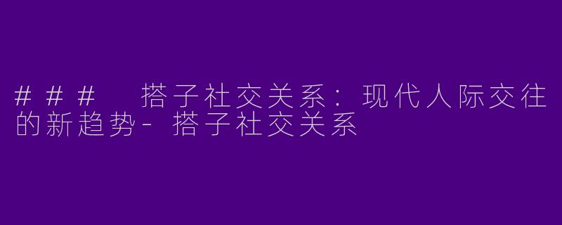 ### 搭子社交关系：现代人际交往的新趋势-搭子社交关系