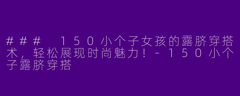 ### 150小个子女孩的露脐穿搭术,轻松展现时尚魅力!
