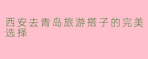 西安去青岛旅游搭子的完美选择