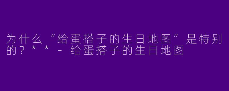 为什么“给蛋搭子的生日地图”是特别的?**