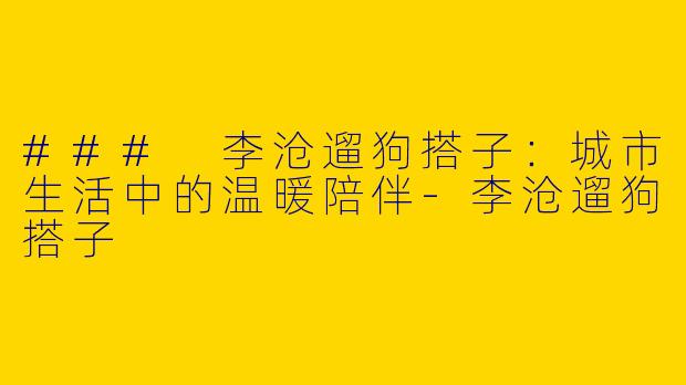 ### 李沧遛狗搭子:城市生活中的温暖陪伴