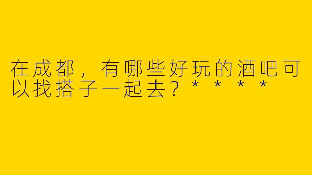 在成都，有哪些好玩的酒吧可以找搭子一起去？****