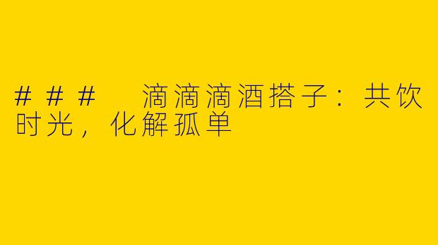 ### 滴滴滴酒搭子：共饮时光，化解孤单