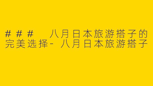 ### 八月日本旅游搭子的完美选择-八月日本旅游搭子