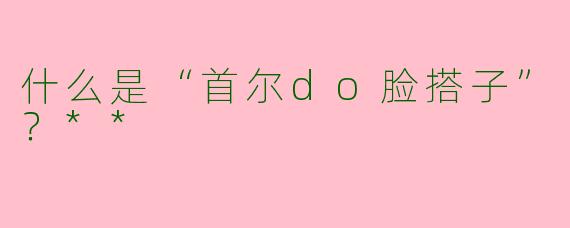 什么是“首尔do脸搭子”?**