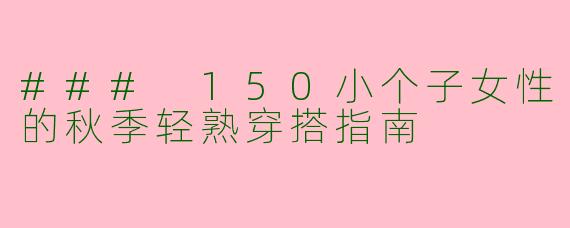 ### 150小个子女性的秋季轻熟穿搭指南