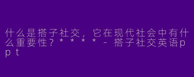 什么是搭子社交，它在现代社会中有什么重要性？****