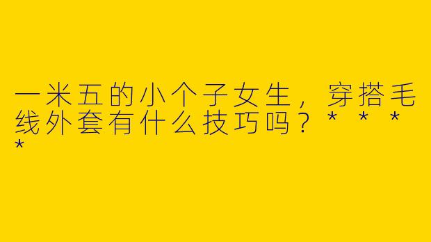一米五的小个子女生，穿搭毛线外套有什么技巧吗？****