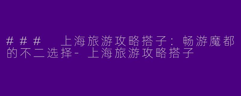 ### 上海旅游攻略搭子：畅游魔都的不二选择-上海旅游攻略搭子