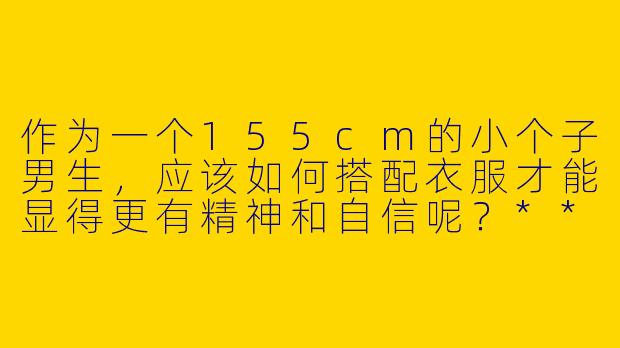 作为一个155cm的小个子男生,应该如何搭配衣服才能显得更有精神和自信呢?****