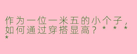 作为一位一米五的小个子,如何通过穿搭显高?****