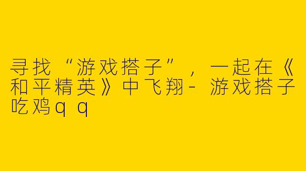 寻找“游戏搭子”，一起在《和平精英》中飞翔-游戏搭子吃鸡qq