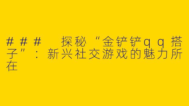 ### 探秘“金铲铲qq搭子”：新兴社交游戏的魅力所在