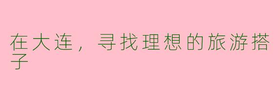 在大连，寻找理想的旅游搭子