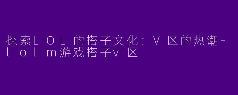 探索LOL的搭子文化：V区的热潮