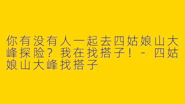 你有没有人一起去四姑娘山大峰探险？我在找搭子！