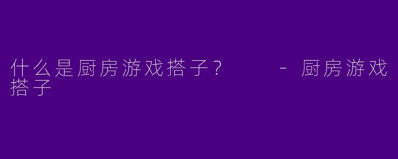 什么是厨房游戏搭子？  
