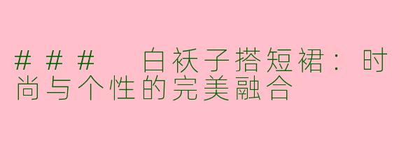 ### 白袄子搭短裙：时尚与个性的完美融合