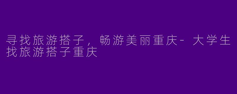 寻找旅游搭子，畅游美丽重庆