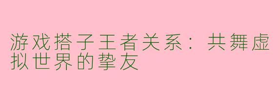 游戏搭子王者关系：共舞虚拟世界的挚友