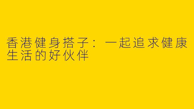 香港健身搭子：一起追求健康生活的好伙伴