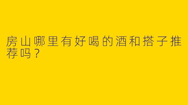 房山哪里有好喝的酒和搭子推荐吗？