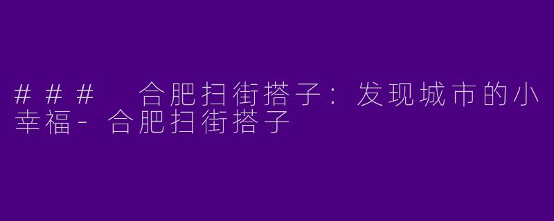 ### 合肥扫街搭子：发现城市的小幸福-合肥扫街搭子