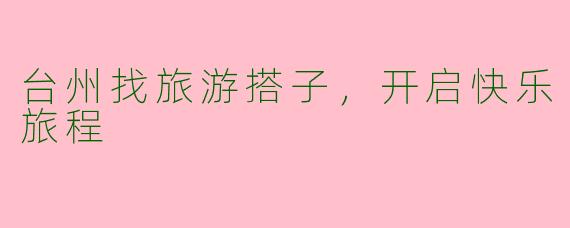 台州找旅游搭子，开启快乐旅程