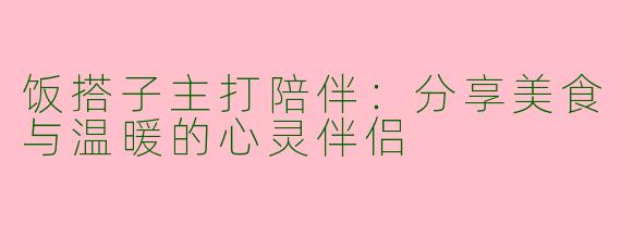 饭搭子主打陪伴：分享美食与温暖的心灵伴侣