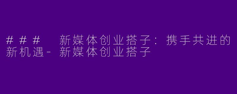 ### 新媒体创业搭子：携手共进的新机遇-新媒体创业搭子