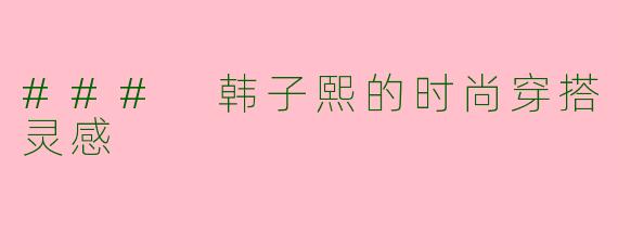 ### 韩子熙的时尚穿搭灵感