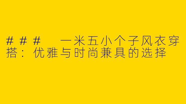 ### 一米五小个子风衣穿搭:优雅与时尚兼具的选择