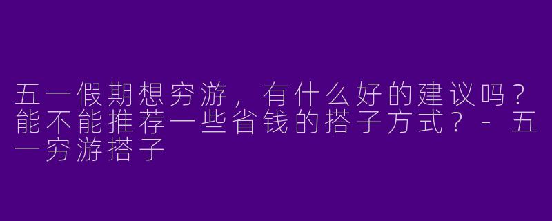 五一假期想穷游,有什么好的建议吗?能不能推荐一些省钱的搭子方式?