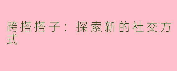 跨搭搭子：探索新的社交方式