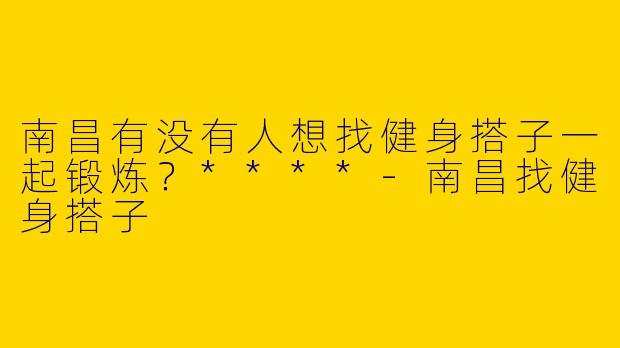 南昌有没有人想找健身搭子一起锻炼？****