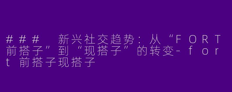 ### 新兴社交趋势：从“FORT前搭子”到“现搭子”的转变