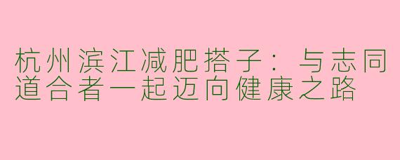 杭州滨江减肥搭子：与志同道合者一起迈向健康之路