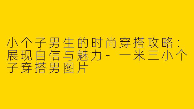 小个子男生的时尚穿搭攻略：展现自信与魅力-一米三小个子穿搭男图片