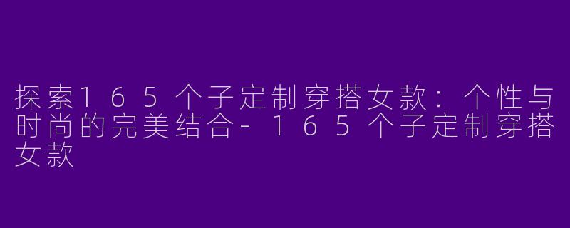 探索165个子定制穿搭女款：个性与时尚的完美结合-165个子定制穿搭女款